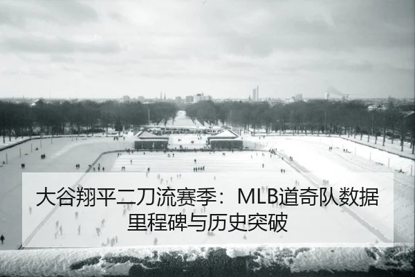大谷翔平二刀流赛季：MLB道奇队数据里程碑与历史突破
