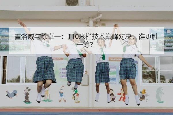 霍洛威与徐卓一：110米栏技术巅峰对决，谁更胜一筹？