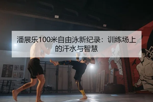 潘展乐100米自由泳新纪录：训练场上的汗水与智慧